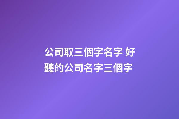 公司取三個字名字 好聽的公司名字三個字-第1張-公司起名-玄機派
